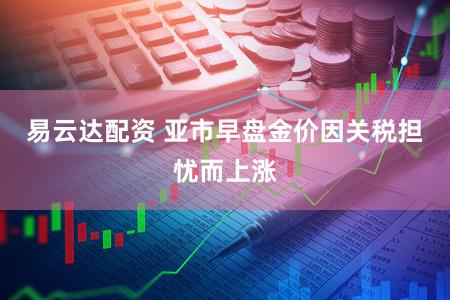 易云达配资 亚市早盘金价因关税担忧而上涨