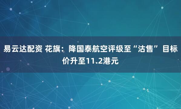 易云达配资 花旗：降国泰航空评级至“沽售” 目标价升至11.2港元
