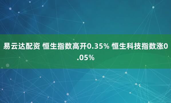 易云达配资 恒生指数高开0.35% 恒生科技指数涨0.05%