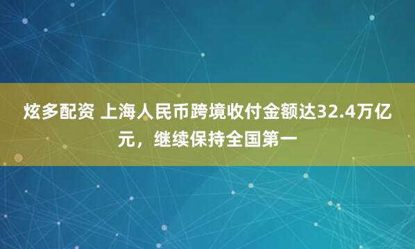 炫多配资 上海人民币跨境收付金额达32.4万亿元，继续保持全国第一