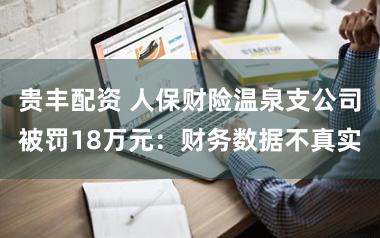 贵丰配资 人保财险温泉支公司被罚18万元：财务数据不真实