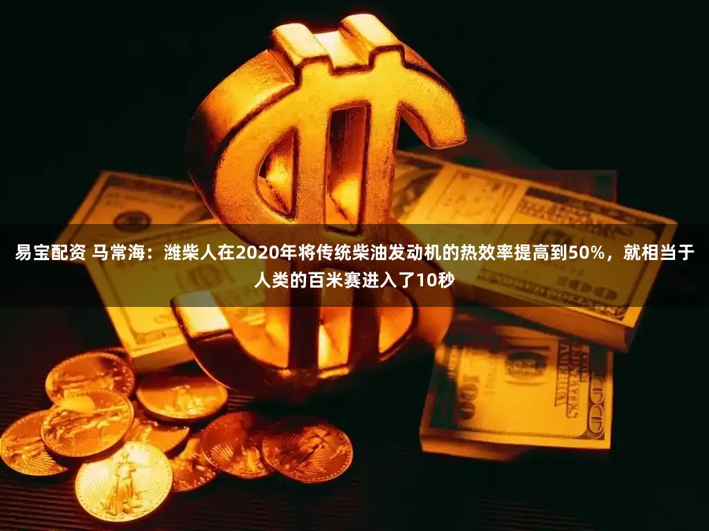 易宝配资 马常海：潍柴人在2020年将传统柴油发动机的热效率提高到50%，就相当于人类的百米赛进入了10秒