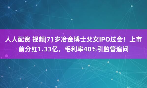 人人配资 视频|71岁冶金博士父女IPO过会！上市前分红1.33亿，毛利率40%引监管追问