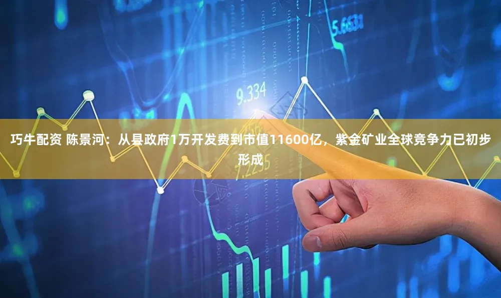 巧牛配资 陈景河：从县政府1万开发费到市值11600亿，紫金矿业全球竞争力已初步形成