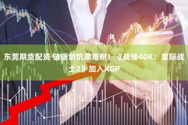 东莞期货配资 链锯剑饥渴难耐！《战锤40K：星际战士2》加入XGP