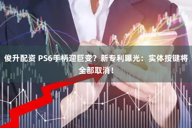俊升配资 PS6手柄迎巨变？新专利曝光：实体按键将全部取消！