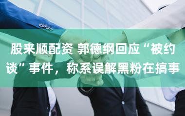 股来顺配资 郭德纲回应“被约谈”事件,称系误解黑粉在搞事