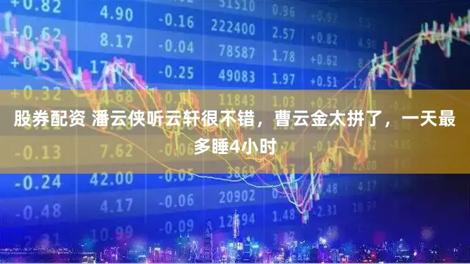 股券配资 潘云侠听云轩很不错，曹云金太拼了，一天最多睡4小时