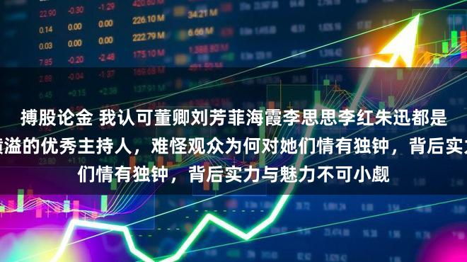 搏股论金 我认可董卿刘芳菲海霞李思思李红朱迅都是才貌双全、才华横溢的优秀主持人，难怪观众为何对她们情有独钟，背后实力与魅力不可小觑