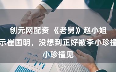 创元网配资 《老舅》赵小姐暗示崔国明，没想到正好被李小珍撞见