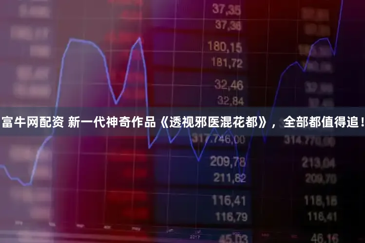 富牛网配资 新一代神奇作品《透视邪医混花都》，全部都值得追！