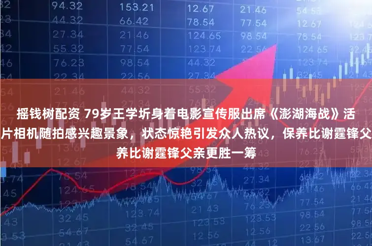 摇钱树配资 79岁王学圻身着电影宣传服出席《澎湖海战》活动，手持卡片相机随拍感兴趣景象，状态惊艳引发众人热议，保养比谢霆锋父亲更胜一筹