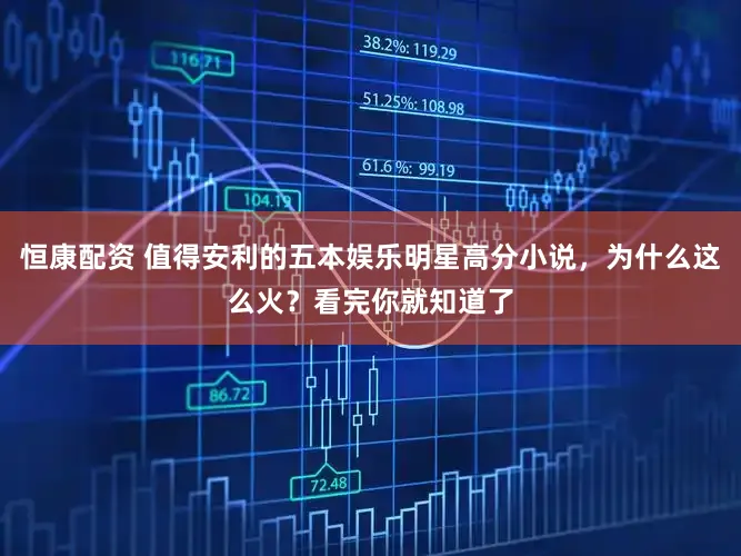 恒康配资 值得安利的五本娱乐明星高分小说，为什么这么火？看完你就知道了