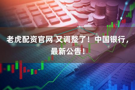 老虎配资官网 又调整了！中国银行，最新公告！