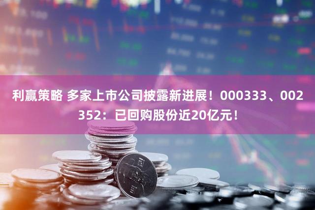 利赢策略 多家上市公司披露新进展！000333、002352：已回购股份近20亿元！