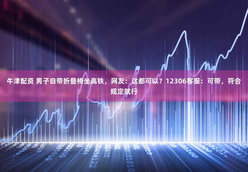 牛津配资 男子自带折叠椅坐高铁，网友：这都可以？12306客服：可带，符合规定就行