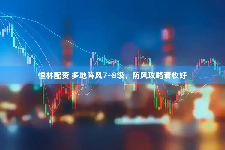 恒林配资 多地阵风7~8级，防风攻略请收好