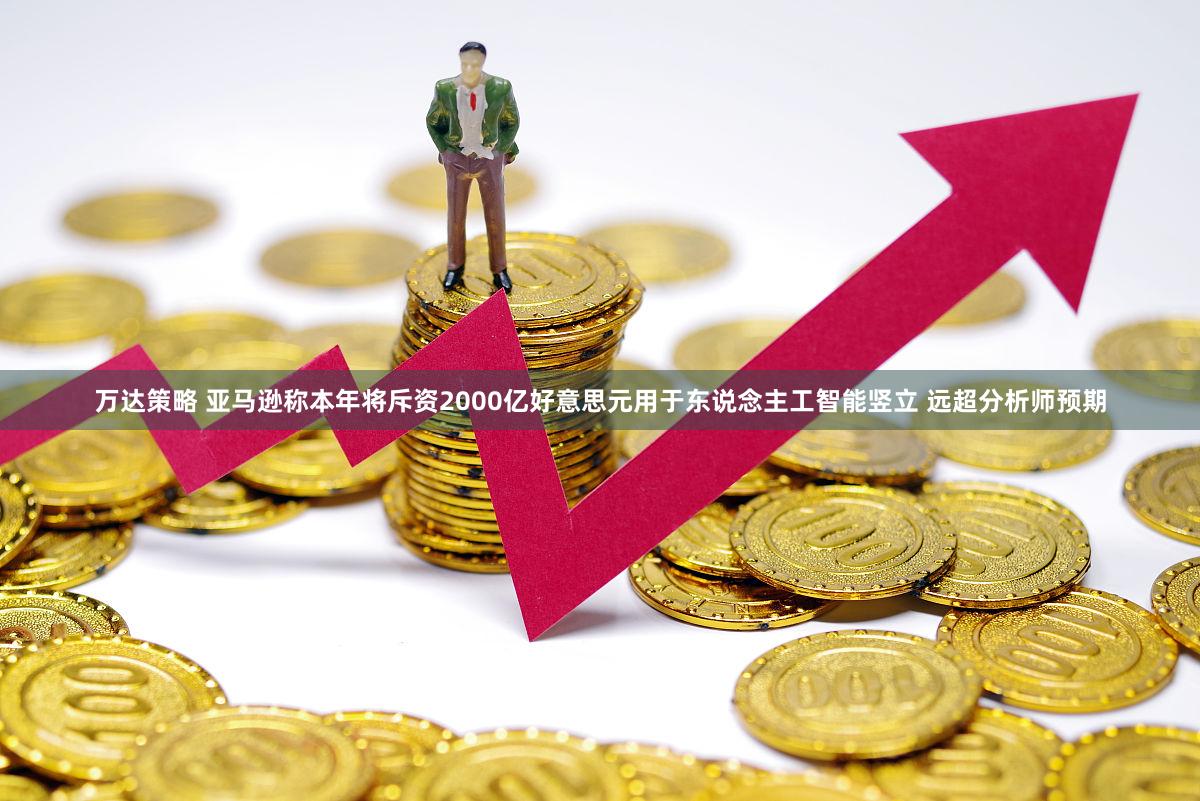 万达策略 亚马逊称本年将斥资2000亿好意思元用于东说念主工智能竖立 远超分析师预期