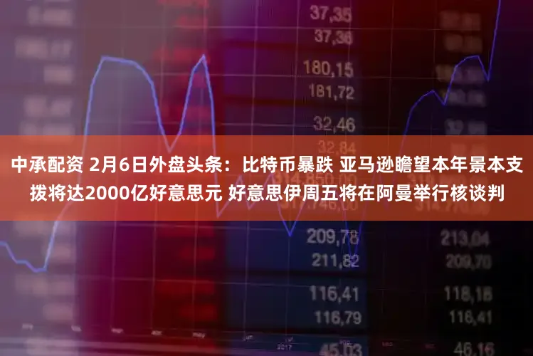 中承配资 2月6日外盘头条：比特币暴跌 亚马逊瞻望本年景本支拨将达2000亿好意思元 好意思伊周五将在阿曼举行核谈判