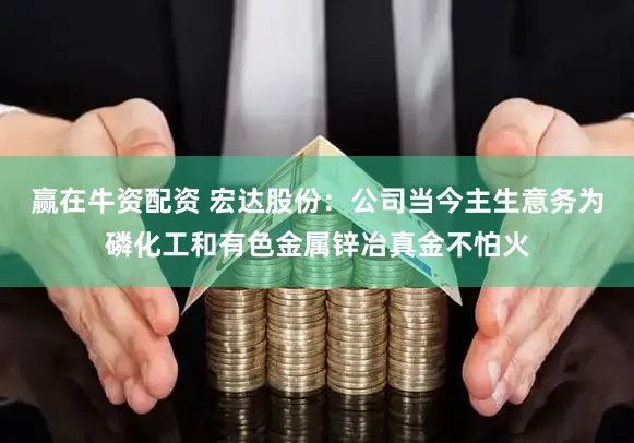 赢在牛资配资 宏达股份：公司当今主生意务为磷化工和有色金属锌冶真金不怕火
