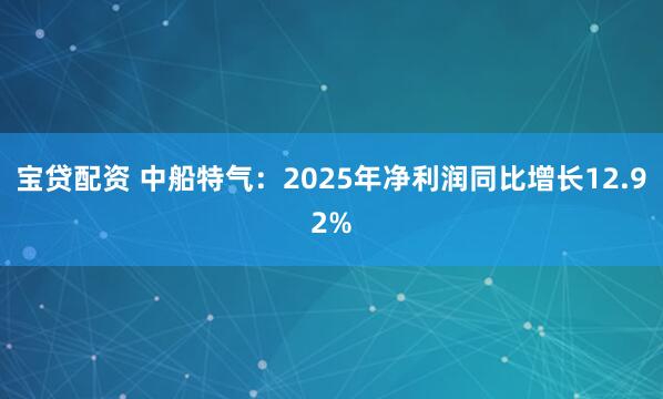 宝贷配资 中船特气：2025年净利润同比增长12.92%