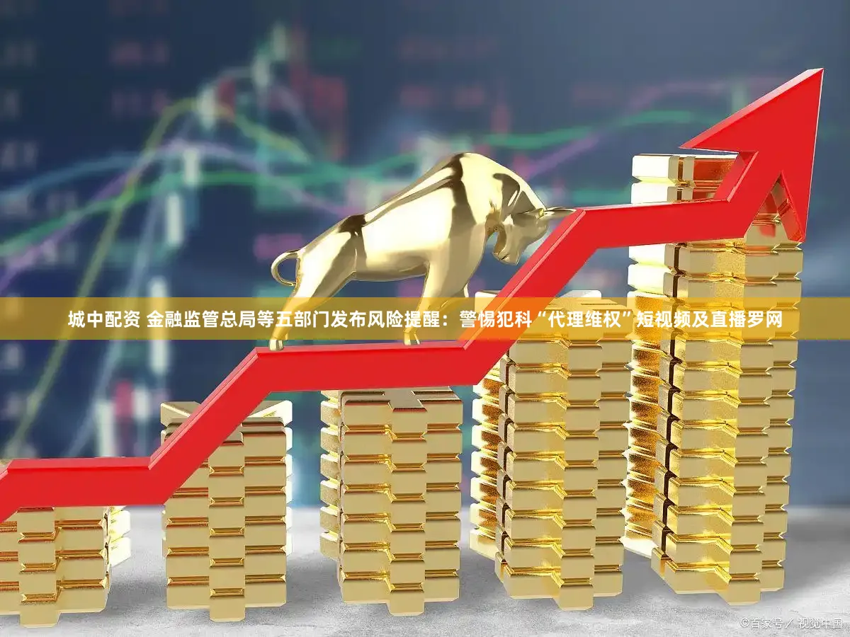 城中配资 金融监管总局等五部门发布风险提醒：警惕犯科“代理维权”短视频及直播罗网