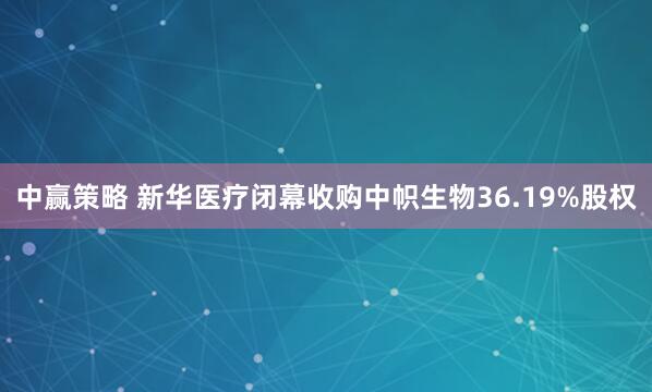中赢策略 新华医疗闭幕收购中帜生物36.19%股权
