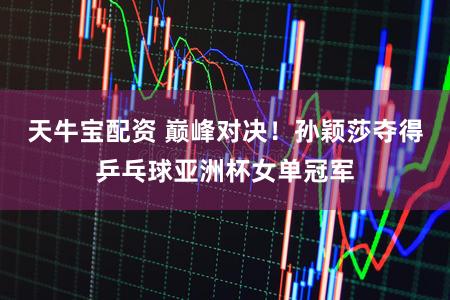 天牛宝配资 巅峰对决！孙颖莎夺得乒乓球亚洲杯女单冠军