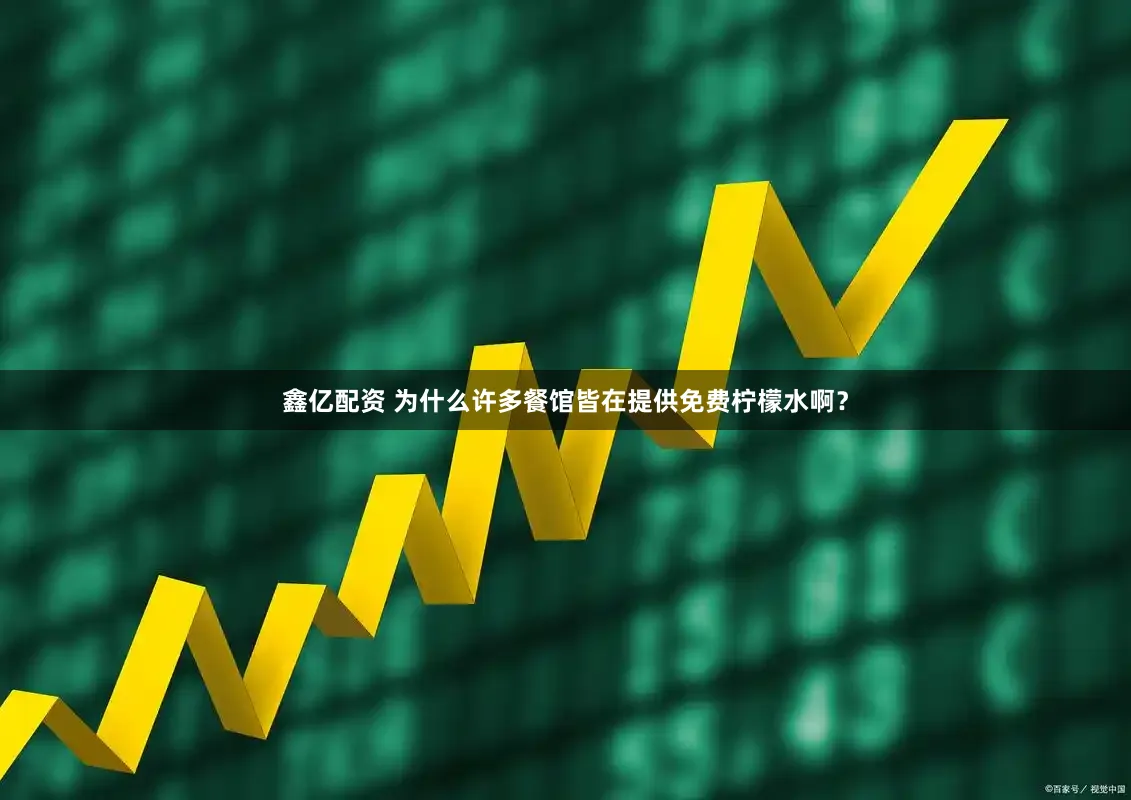 鑫亿配资 为什么许多餐馆皆在提供免费柠檬水啊？