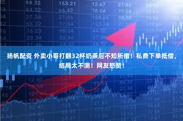 扬帆配资 外卖小哥打翻32杯奶茶后不知所措！私费下单抵偿，结局太不测！网友怒赞！