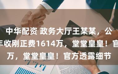 中华配资 政务大厅王某某，公然捞钱，8年收刚正费1614万，堂堂皇皇！官方透露细节