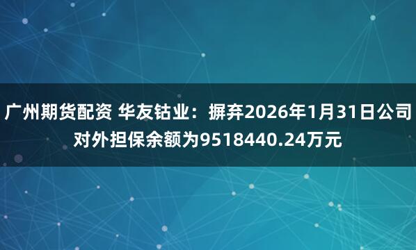 广州期货配资 华友钴业：摒弃2026年1月31日公司对外担保余额为9518440.24万元