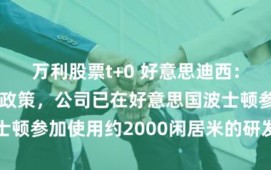万利股票t+0 好意思迪西：为鼓励巨匠化政策，公司已在好意思国波士顿参加使用约2000闲居米的研发办公地点