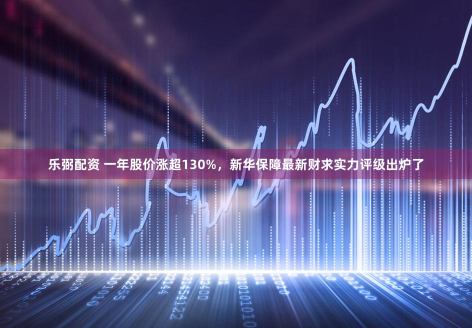 乐弼配资 一年股价涨超130%，新华保障最新财求实力评级出炉了