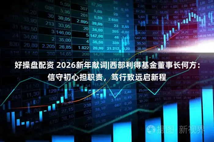 好操盘配资 2026新年献词|西部利得基金董事长何方：信守初心担职责，笃行致远启新程