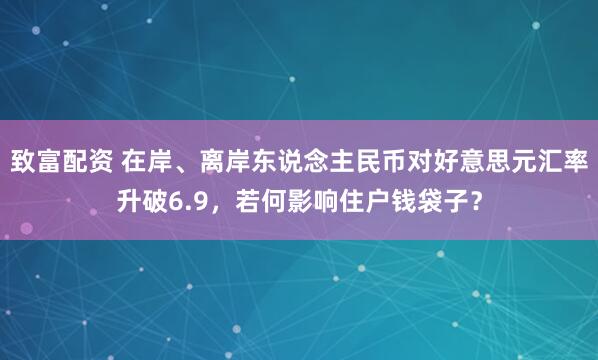 致富配资 在岸、离岸东说念主民币对好意思元汇率升破6.9，若何影响住户钱袋子？