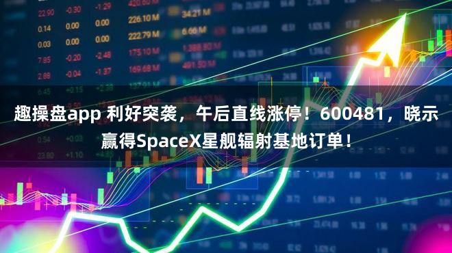 趣操盘app 利好突袭，午后直线涨停！600481，晓示赢得SpaceX星舰辐射基地订单！