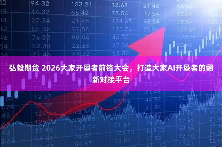 弘毅期货 2026大家开垦者前锋大会，打造大家AI开垦者的翻新对接平台