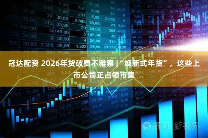 冠达配资 2026年货破费不雅察 |“焕新式年货”，这些上市公司正占领市集