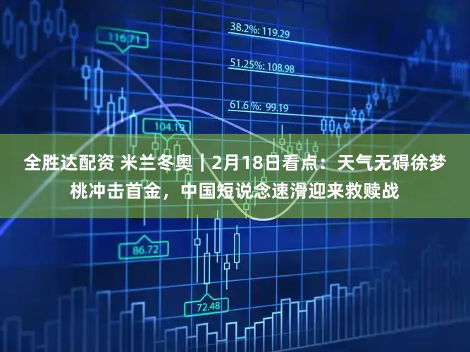 全胜达配资 米兰冬奥｜2月18日看点：天气无碍徐梦桃冲击首金，中国短说念速滑迎来救赎战