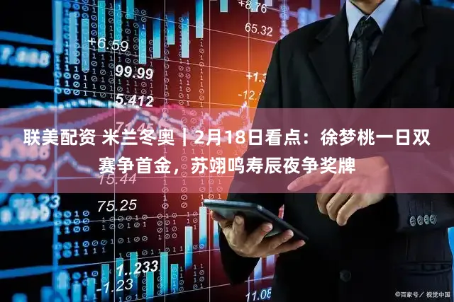 联美配资 米兰冬奥｜2月18日看点：徐梦桃一日双赛争首金，苏翊鸣寿辰夜争奖牌