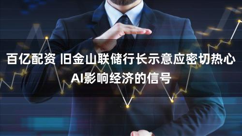 百亿配资 旧金山联储行长示意应密切热心AI影响经济的信号
