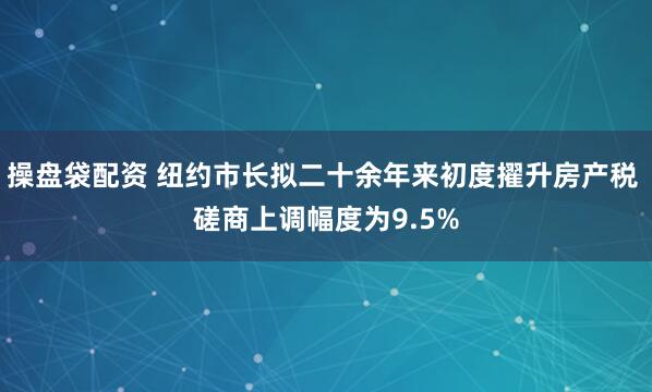 操盘袋配资 纽约市长拟二十余年来初度擢升房产税 磋商上调幅度为9.5%