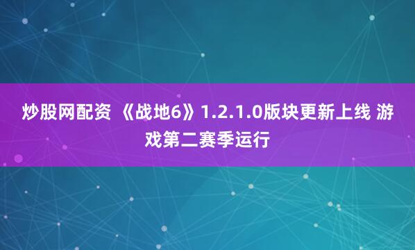 炒股网配资 《战地6》1.2.1.0版块更新上线 游戏第二赛季运行