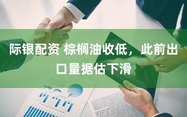 际银配资 棕榈油收低，此前出口量据估下滑