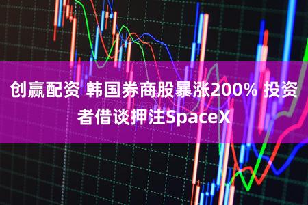 创赢配资 韩国券商股暴涨200% 投资者借谈押注SpaceX