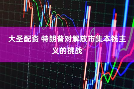 大圣配资 特朗普对解放市集本钱主义的挑战