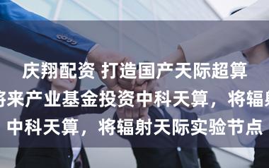 庆翔配资 打造国产天际超算中心！上海将来产业基金投资中科天算，将辐射天际实验节点