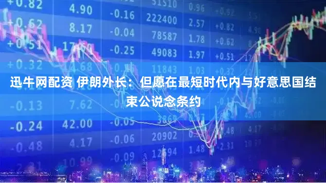 迅牛网配资 伊朗外长：但愿在最短时代内与好意思国结束公说念条约