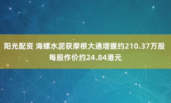 阳光配资 海螺水泥获摩根大通增握约210.37万股 每股作价约24.84港元